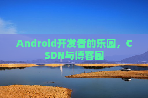 Android开发者的乐园,CSDN与博客园
